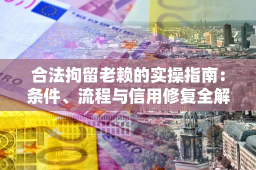 济南合法拘留老赖的实操指南:条件、流程与信用修复全解析 济南合法拘留老赖的实操指南:条件、流程与信用修复全解析
