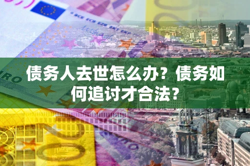 济南债务人去世怎么办？债务如何追讨才合法？