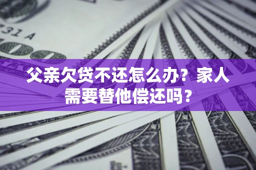 济南父亲欠贷不还怎么办？家人需要替他偿还吗？