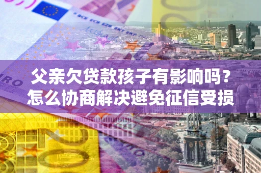 济南父亲欠贷款孩子有影响吗？怎么协商解决避免征信受损？