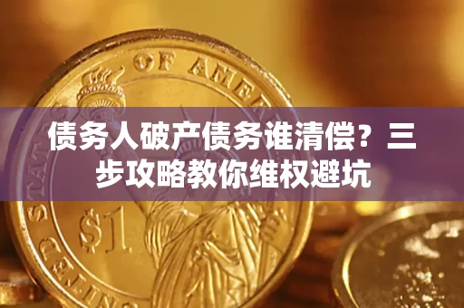 济南债务人破产债务谁清偿?三步攻略教你维权避坑 济南债务人破产债务谁清偿?三步攻略教你维权避坑