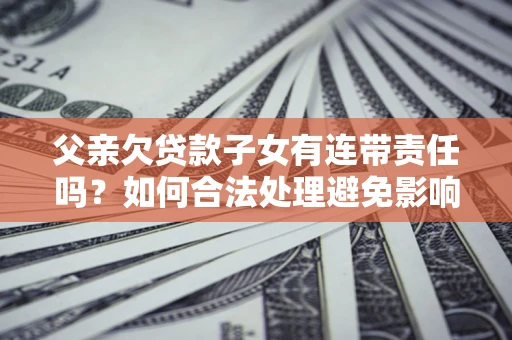 济南父亲欠贷款子女有连带责任吗？如何合法处理避免影响？