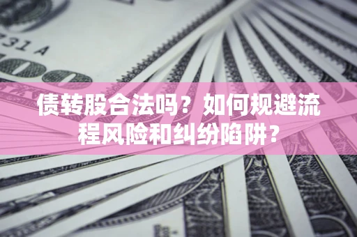 济南债转股合法吗？如何规避流程风险和纠纷陷阱？