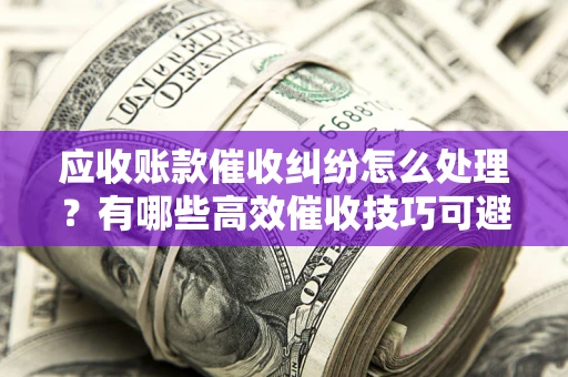 济南应收账款催收纠纷怎么处理？有哪些高效催收技巧可避免坏账？