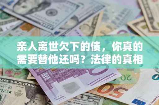 济南亲人离世欠下的债，你真的需要替他还吗？法律的真相或许与你想的不一样