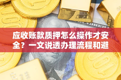 济南应收账款质押怎么操作才安全？一文说透办理流程和避险绝招